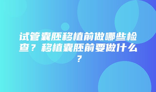 试管囊胚移植前做哪些检查？移植囊胚前要做什么？