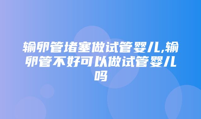 输卵管堵塞做试管婴儿,输卵管不好可以做试管婴儿吗