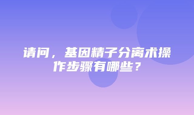 请问，基因精子分离术操作步骤有哪些？