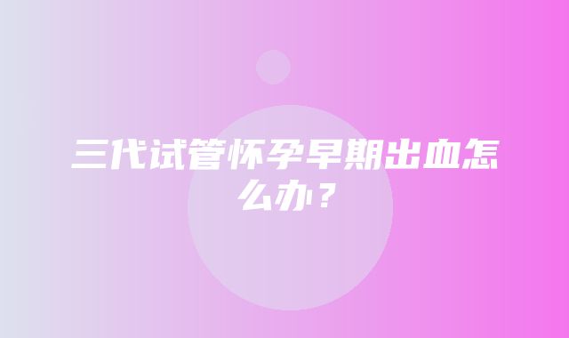 三代试管怀孕早期出血怎么办？