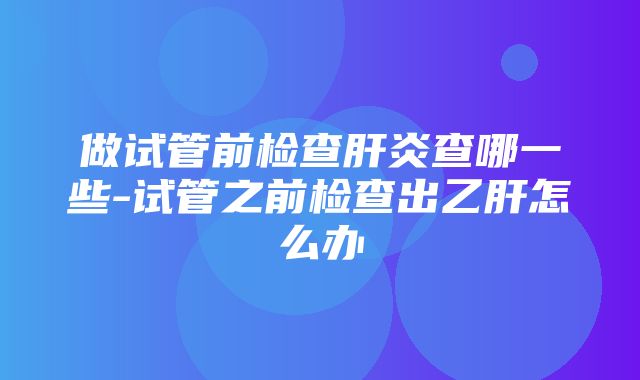 做试管前检查肝炎查哪一些-试管之前检查出乙肝怎么办