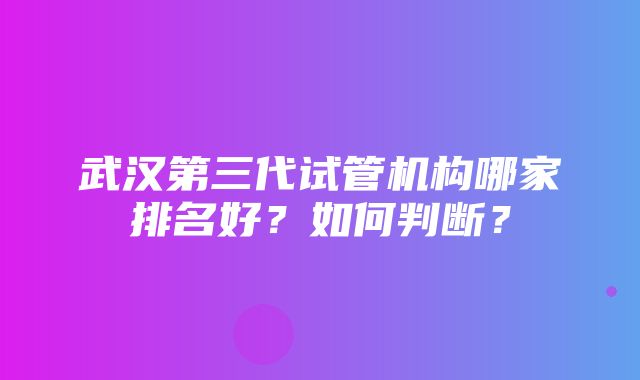 武汉第三代试管机构哪家排名好？如何判断？