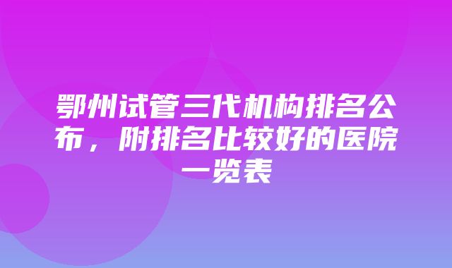 鄂州试管三代机构排名公布，附排名比较好的医院一览表