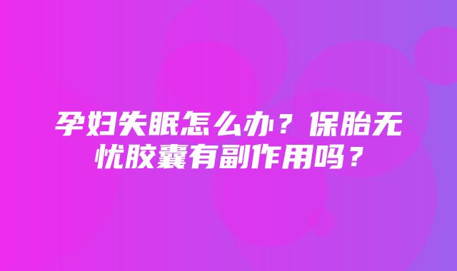 孕妇失眠怎么办？保胎无忧胶囊有副作用吗？