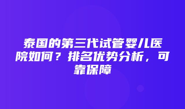 泰国的第三代试管婴儿医院如何？排名优势分析，可靠保障