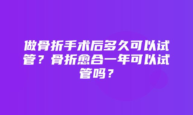 做骨折手术后多久可以试管？骨折愈合一年可以试管吗？