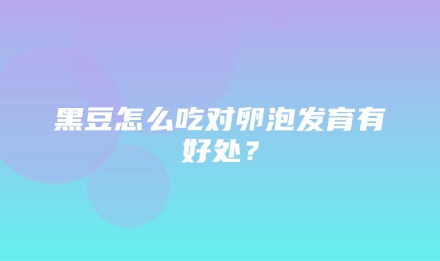 黑豆怎么吃对卵泡发育有好处？