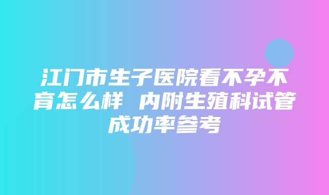 江门市生子医院看不孕不育怎么样 内附生殖科试管成功率参考