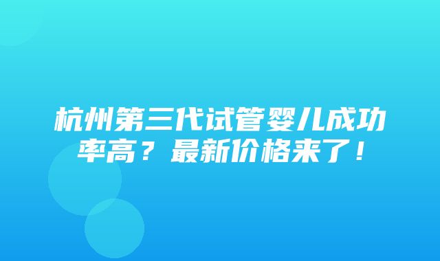 杭州第三代试管婴儿成功率高？最新价格来了！