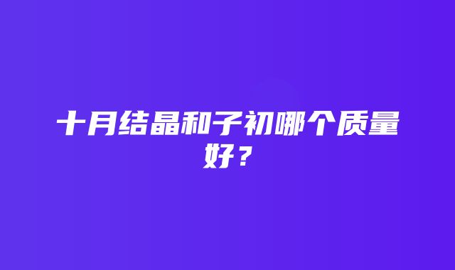 十月结晶和子初哪个质量好？