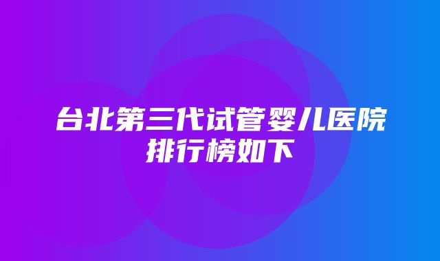 台北第三代试管婴儿医院排行榜如下