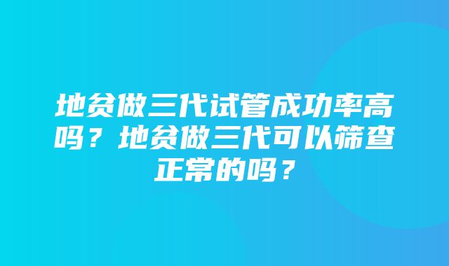 地贫做三代试管成功率高吗？地贫做三代可以筛查正常的吗？