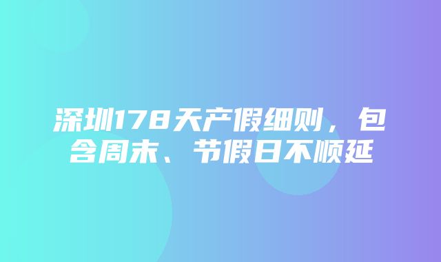 深圳178天产假细则，包含周末、节假日不顺延