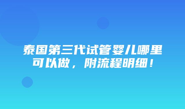 泰国第三代试管婴儿哪里可以做，附流程明细！