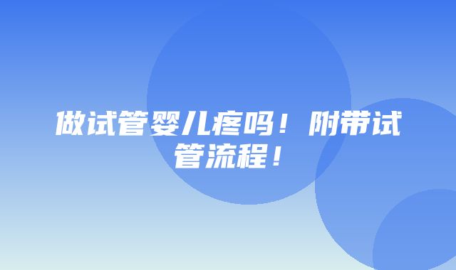 做试管婴儿疼吗！附带试管流程！