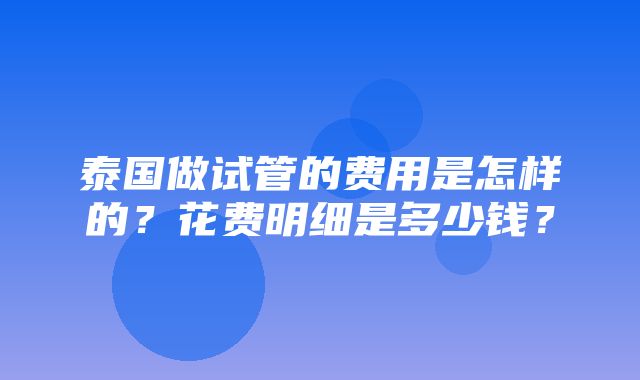 泰国做试管的费用是怎样的？花费明细是多少钱？