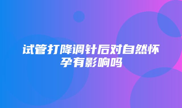 试管打降调针后对自然怀孕有影响吗