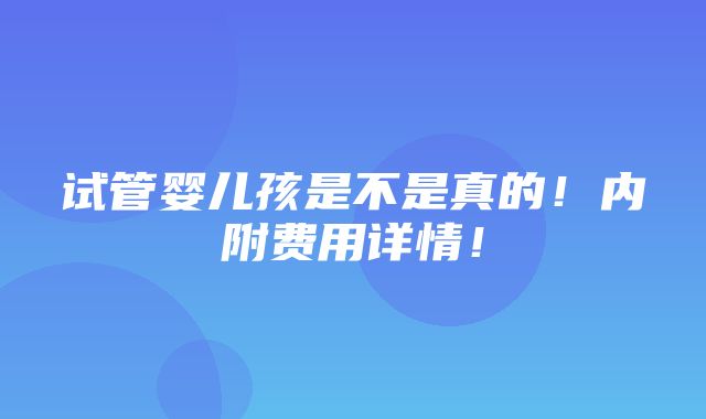 试管婴儿孩是不是真的！内附费用详情！