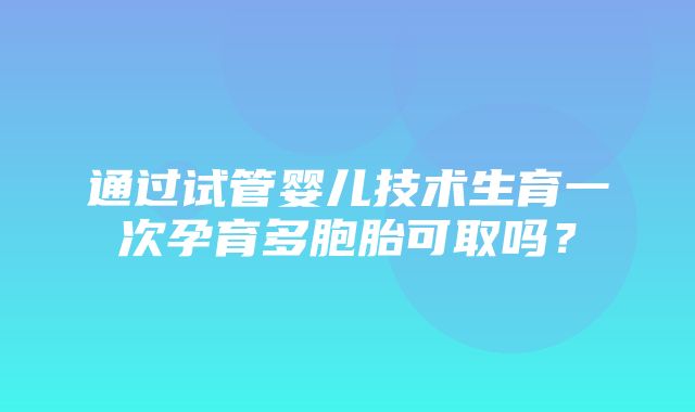 通过试管婴儿技术生育一次孕育多胞胎可取吗？