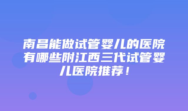 南昌能做试管婴儿的医院有哪些附江西三代试管婴儿医院推荐！