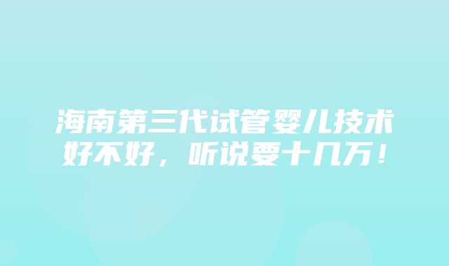 海南第三代试管婴儿技术好不好，听说要十几万！