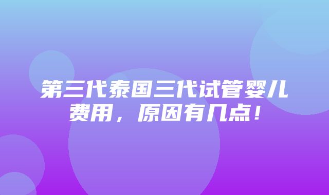 第三代泰国三代试管婴儿费用，原因有几点！