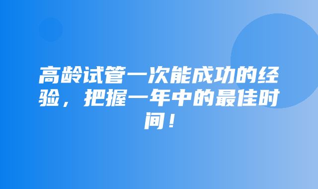 高龄试管一次能成功的经验，把握一年中的最佳时间！