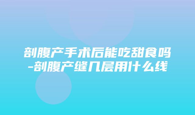 剖腹产手术后能吃甜食吗-剖腹产缝几层用什么线