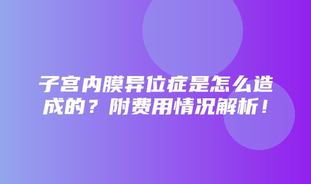 子宫内膜异位症是怎么造成的？附费用情况解析！