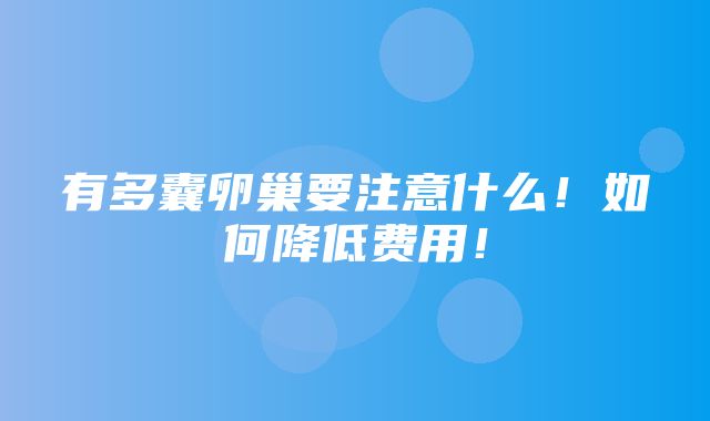 有多囊卵巢要注意什么！如何降低费用！