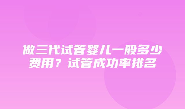 做三代试管婴儿一般多少费用？试管成功率排名