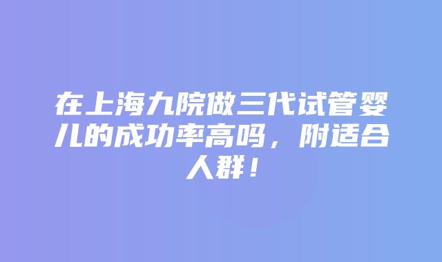 在上海九院做三代试管婴儿的成功率高吗，附适合人群！