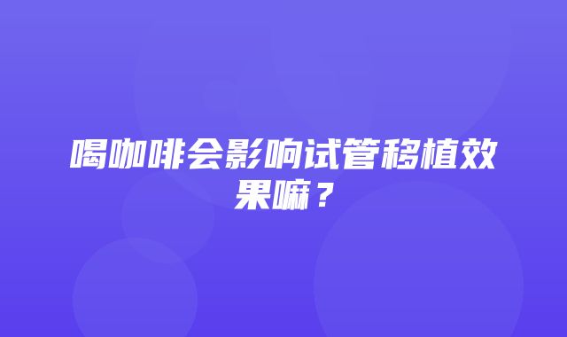 喝咖啡会影响试管移植效果嘛？