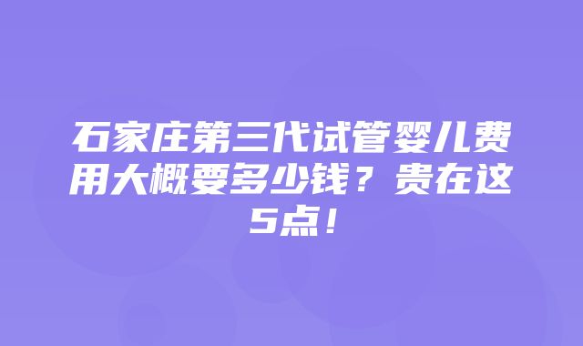 石家庄第三代试管婴儿费用大概要多少钱？贵在这5点！