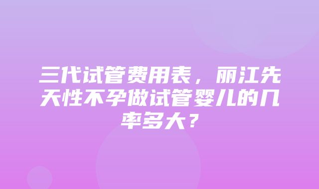 三代试管费用表，丽江先天性不孕做试管婴儿的几率多大？