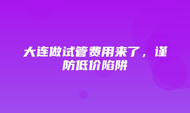 大连做试管费用来了，谨防低价陷阱