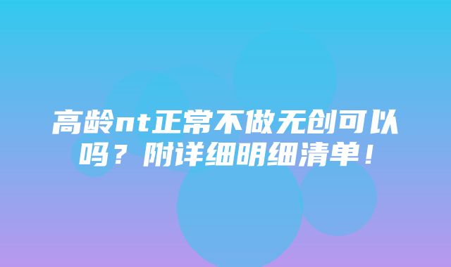 高龄nt正常不做无创可以吗？附详细明细清单！