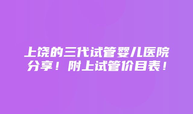 上饶的三代试管婴儿医院分享！附上试管价目表！