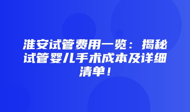 淮安试管费用一览：揭秘试管婴儿手术成本及详细清单！