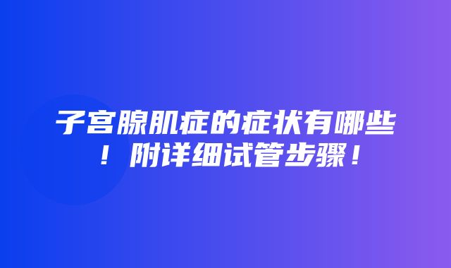 子宫腺肌症的症状有哪些！附详细试管步骤！