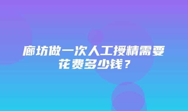 廊坊做一次人工授精需要花费多少钱？