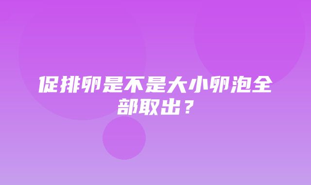 促排卵是不是大小卵泡全部取出？