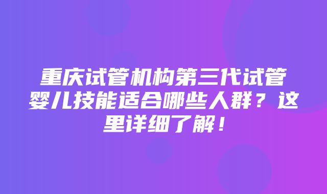 重庆试管机构第三代试管婴儿技能适合哪些人群？这里详细了解！