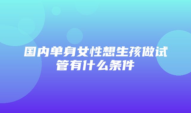 国内单身女性想生孩做试管有什么条件