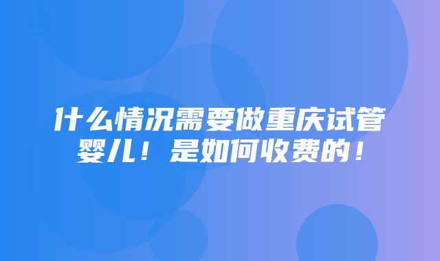 什么情况需要做重庆试管婴儿！是如何收费的！