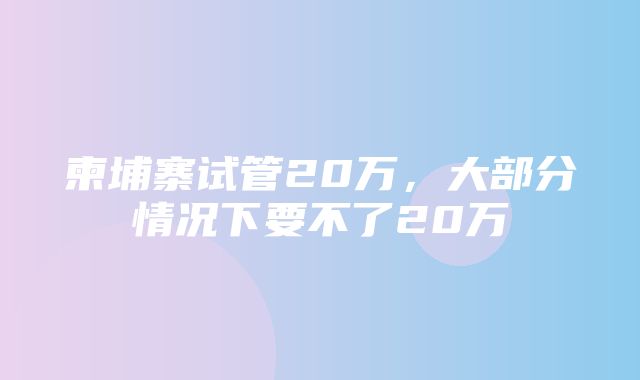 柬埔寨试管20万，大部分情况下要不了20万