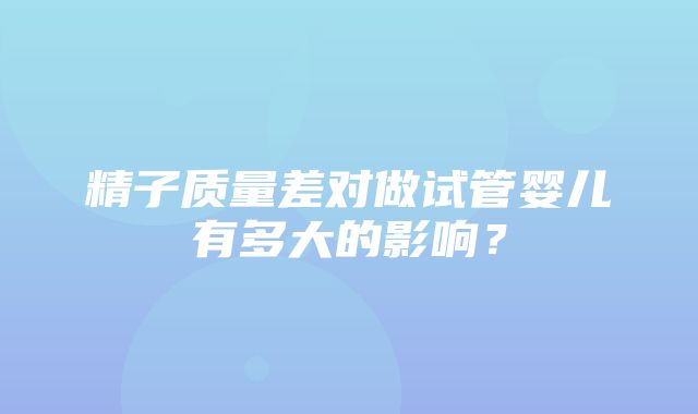 精子质量差对做试管婴儿有多大的影响？