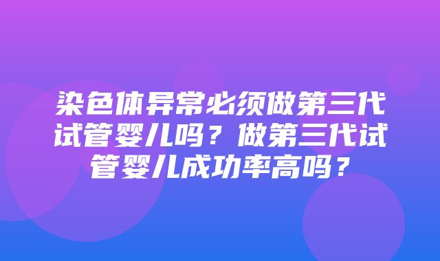 染色体异常必须做第三代试管婴儿吗？做第三代试管婴儿成功率高吗？