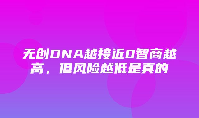 无创DNA越接近0智商越高，但风险越低是真的