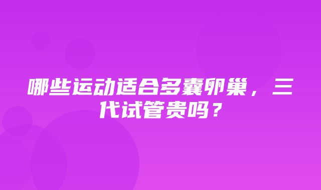 哪些运动适合多囊卵巢，三代试管贵吗？